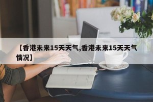 【香港未来15天天气,香港未来15天天气情况】