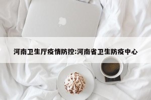 河南卫生厅疫情防控:河南省卫生防疫中心