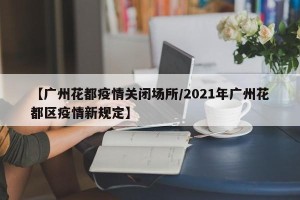【广州花都疫情关闭场所/2021年广州花都区疫情新规定】