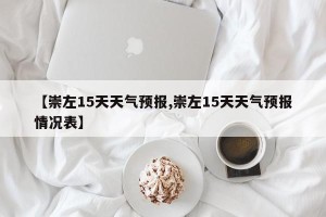 【崇左15天天气预报,崇左15天天气预报情况表】