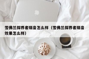 雪佛兰探界者隔音怎么样（雪佛兰探界者隔音效果怎么样）