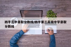 四平三中录取分数线/四平第三高级中学录取分数线