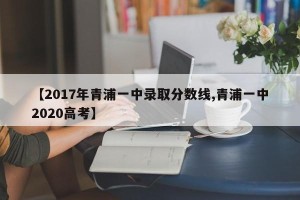 【2017年青浦一中录取分数线,青浦一中2020高考】