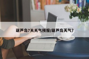 葫芦岛7天天气预报/葫芦岛天气?