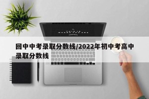 回中中考录取分数线/2022年初中考高中录取分数线