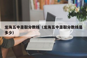 龙海五中录取分数线（龙海五中录取分数线是多少）