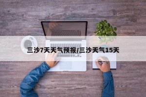 三沙7天天气预报/三沙天气15天