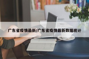 广东省疫情最新/广东省疫情最新数据统计