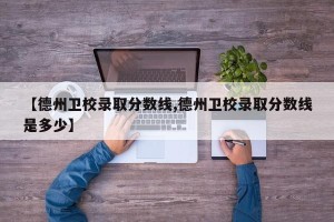 【德州卫校录取分数线,德州卫校录取分数线是多少】