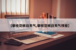 【攀枝花明日天气,攀枝花明日天气预报】