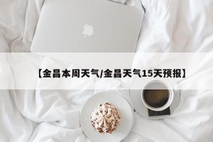 【金昌本周天气/金昌天气15天预报】