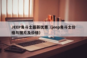 JEEP角斗士最新优惠（jeep角斗士价格与图片及价格）