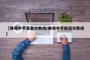 【锦州中学录取分数线/锦州中学统招分数线】