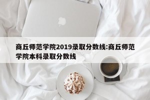 商丘师范学院2019录取分数线:商丘师范学院本科录取分数线