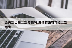 会再次出现二次疫情吗:疫情有没有可能二次爆发