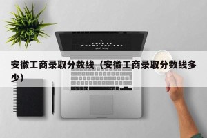 安徽工商录取分数线（安徽工商录取分数线多少）