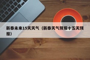 新泰未来15天天气（新泰天气预报十五天预报）