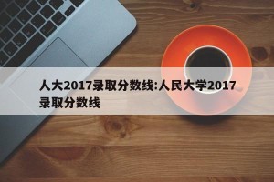 人大2017录取分数线:人民大学2017录取分数线
