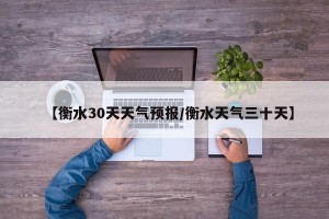 【衡水30天天气预报/衡水天气三十天】