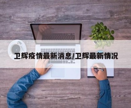 卫辉疫情最新消息/卫辉最新情况