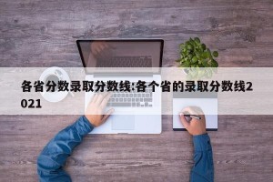 各省分数录取分数线:各个省的录取分数线2021