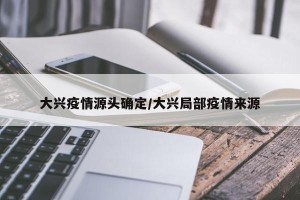 大兴疫情源头确定/大兴局部疫情来源