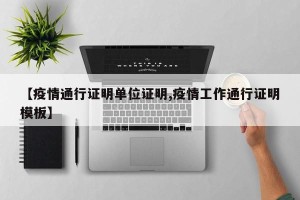 【疫情通行证明单位证明,疫情工作通行证明模板】