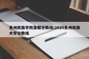 贵州民族学院录取分数线/2020贵州民族大学分数线