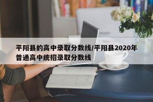 平阳县的高中录取分数线/平阳县2020年普通高中统招录取分数线