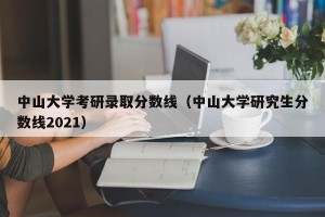 中山大学考研录取分数线（中山大学研究生分数线2021）