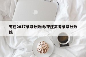枣庄2017录取分数线:枣庄高考录取分数线