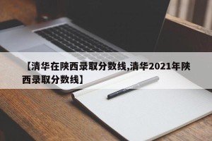 【清华在陕西录取分数线,清华2021年陕西录取分数线】