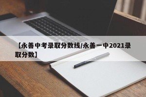 【永善中考录取分数线/永善一中2021录取分数】