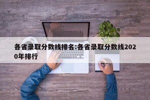 各省录取分数线排名:各省录取分数线2020年排行
