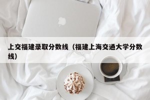 上交福建录取分数线（福建上海交通大学分数线）