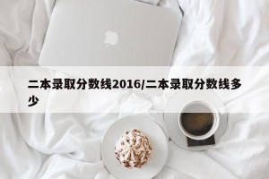 二本录取分数线2016/二本录取分数线多少
