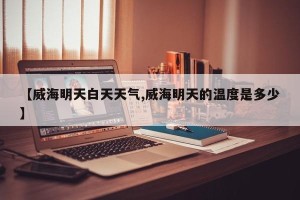 【威海明天白天天气,威海明天的温度是多少】