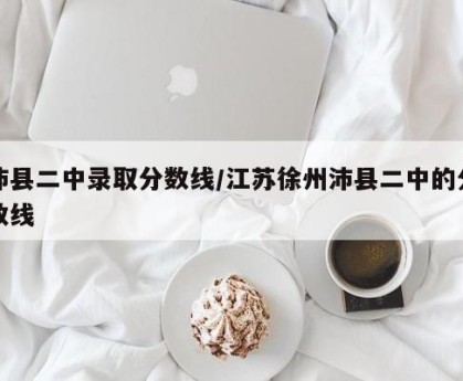 沛县二中录取分数线/江苏徐州沛县二中的分数线