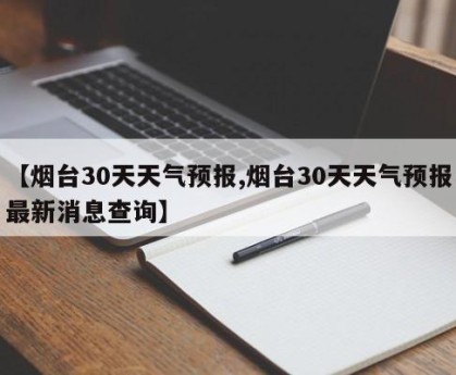 【烟台30天天气预报,烟台30天天气预报最新消息查询】
