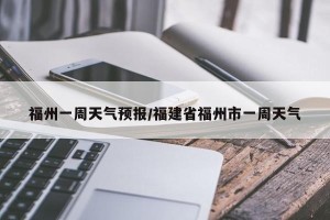 福州一周天气预报/福建省福州市一周天气