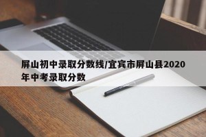屏山初中录取分数线/宜宾市屏山县2020年中考录取分数