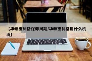 【华泰宝利格保养周期/华泰宝利格用什么机油】