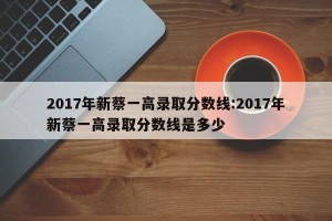 2017年新蔡一高录取分数线:2017年新蔡一高录取分数线是多少