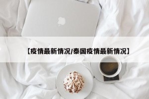 【疫情最新情况/泰国疫情最新情况】