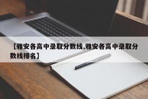 【雅安各高中录取分数线,雅安各高中录取分数线排名】
