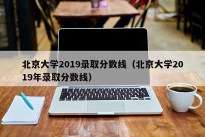 北京大学2019录取分数线（北京大学2019年录取分数线）