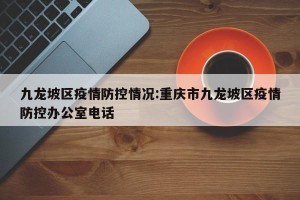 九龙坡区疫情防控情况:重庆市九龙坡区疫情防控办公室电话
