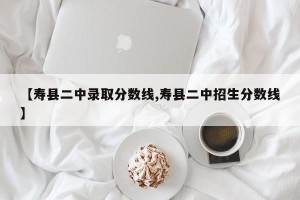 【寿县二中录取分数线,寿县二中招生分数线】