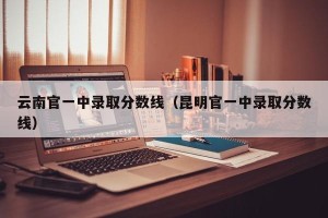 云南官一中录取分数线（昆明官一中录取分数线）